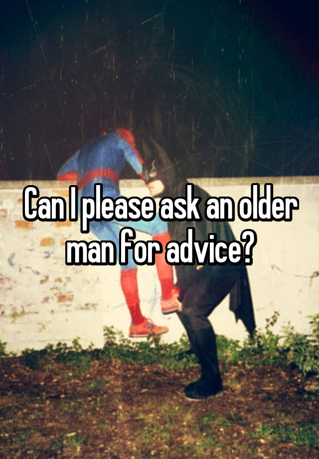 Can I please ask an older man for advice?