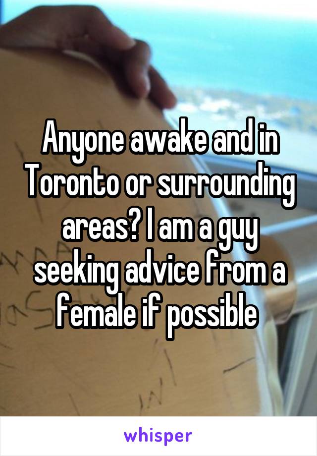 Anyone awake and in Toronto or surrounding areas? I am a guy seeking advice from a female if possible 