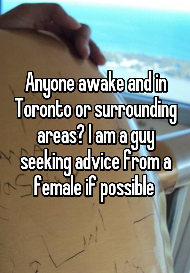 Anyone awake and in Toronto or surrounding areas? I am a guy seeking advice from a female if possible 