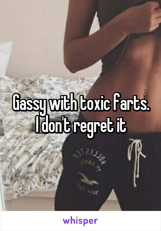 Gassy with toxic farts. I don't regret it