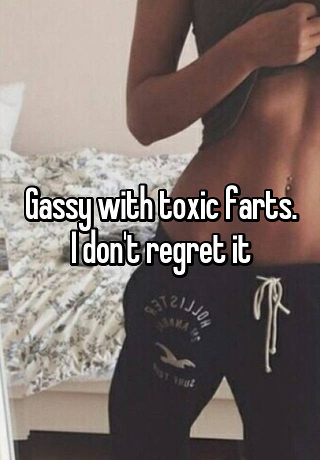 Gassy with toxic farts. I don't regret it