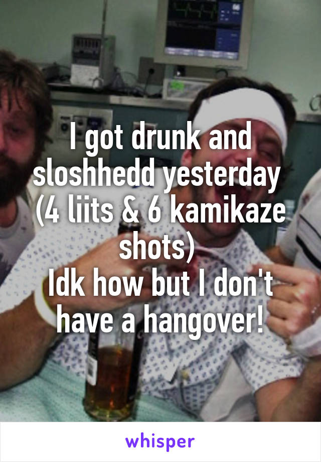 I got drunk and sloshhedd yesterday 
(4 liits & 6 kamikaze shots) 
Idk how but I don't have a hangover!