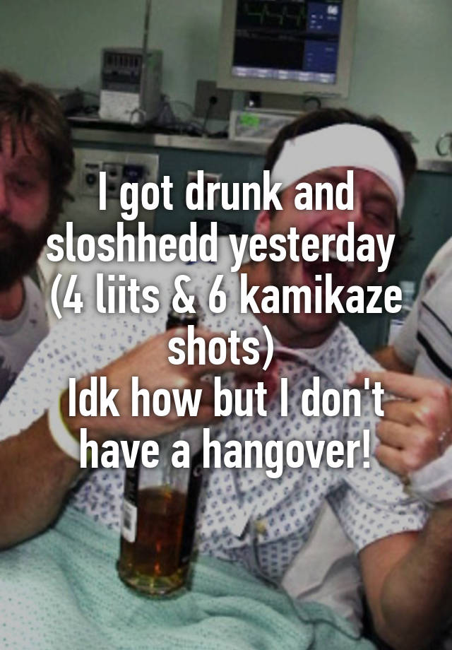 I got drunk and sloshhedd yesterday 
(4 liits & 6 kamikaze shots) 
Idk how but I don't have a hangover!