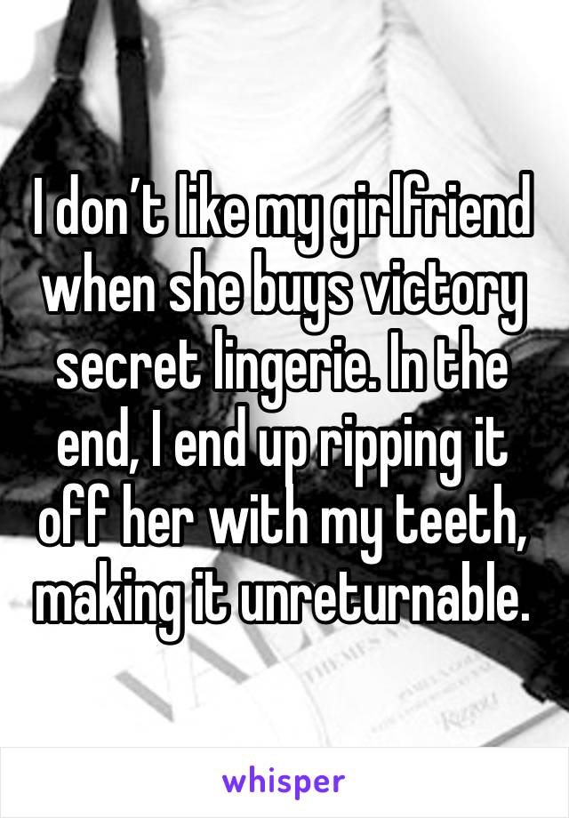 I don’t like my girlfriend when she buys victory secret lingerie. In the end, I end up ripping it off her with my teeth, making it unreturnable. 