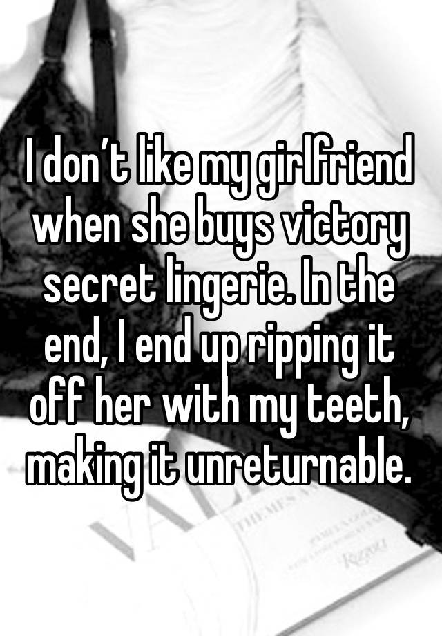 I don’t like my girlfriend when she buys victory secret lingerie. In the end, I end up ripping it off her with my teeth, making it unreturnable. 