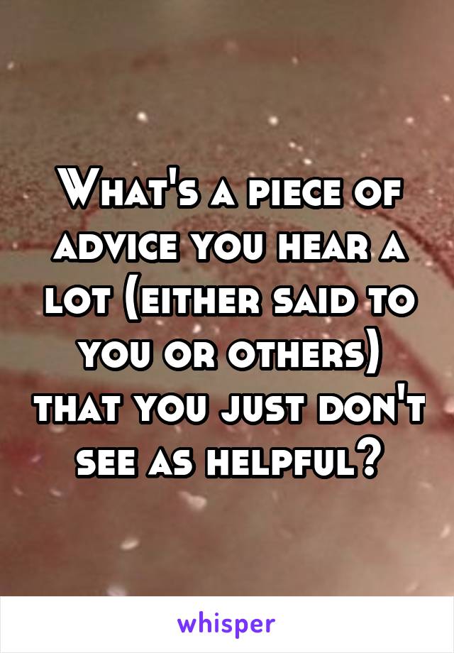 What's a piece of advice you hear a lot (either said to you or others) that you just don't see as helpful?