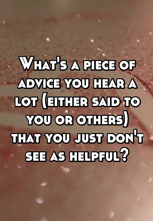 What's a piece of advice you hear a lot (either said to you or others) that you just don't see as helpful?