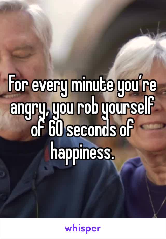 For every minute you’re angry, you rob yourself of 60 seconds of happiness. 