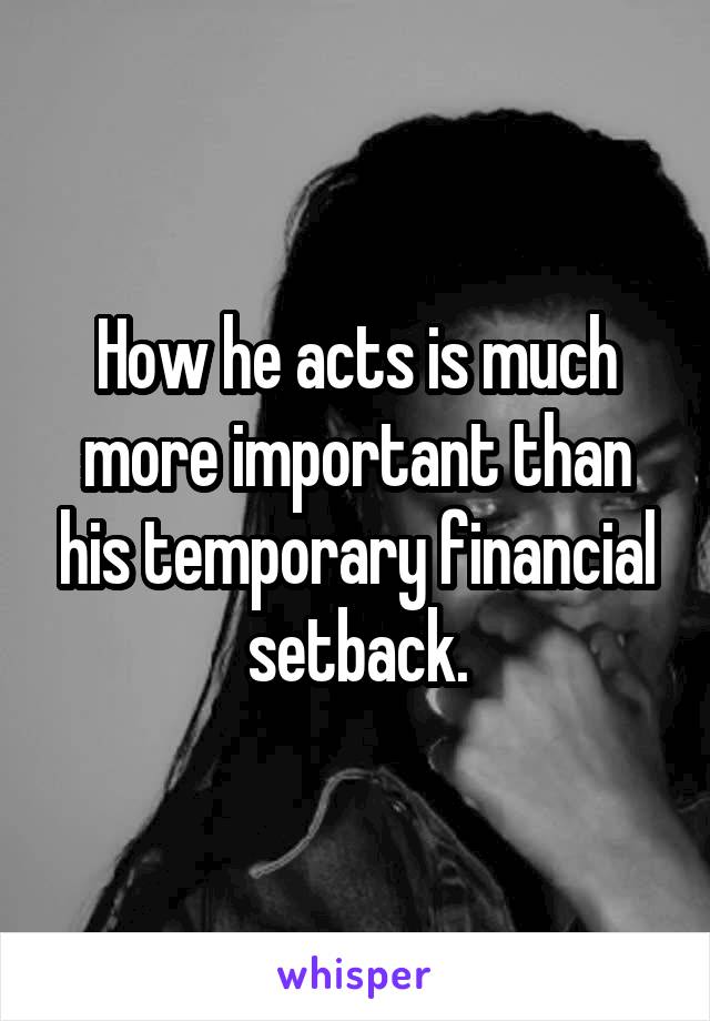 How he acts is much more important than his temporary financial setback.