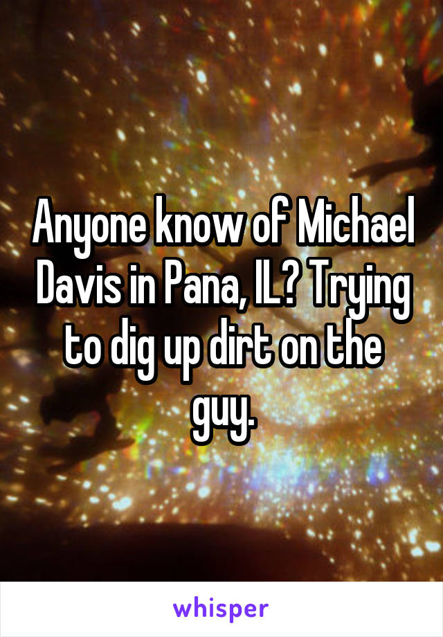 Anyone know of Michael Davis in Pana, IL? Trying to dig up dirt on the guy.