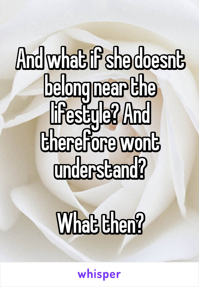 And what if she doesnt belong near the lifestyle? And therefore wont understand?

What then?