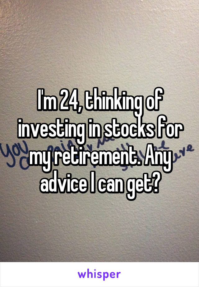 I'm 24, thinking of investing in stocks for my retirement. Any advice I can get?