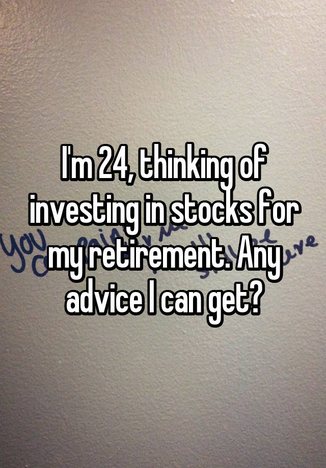 I'm 24, thinking of investing in stocks for my retirement. Any advice I can get?