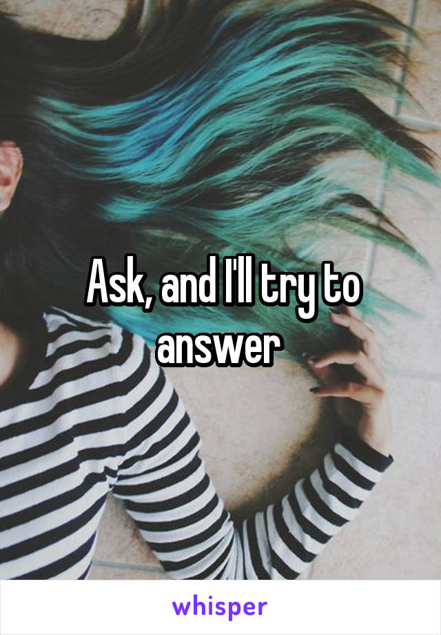 Ask, and I'll try to answer 