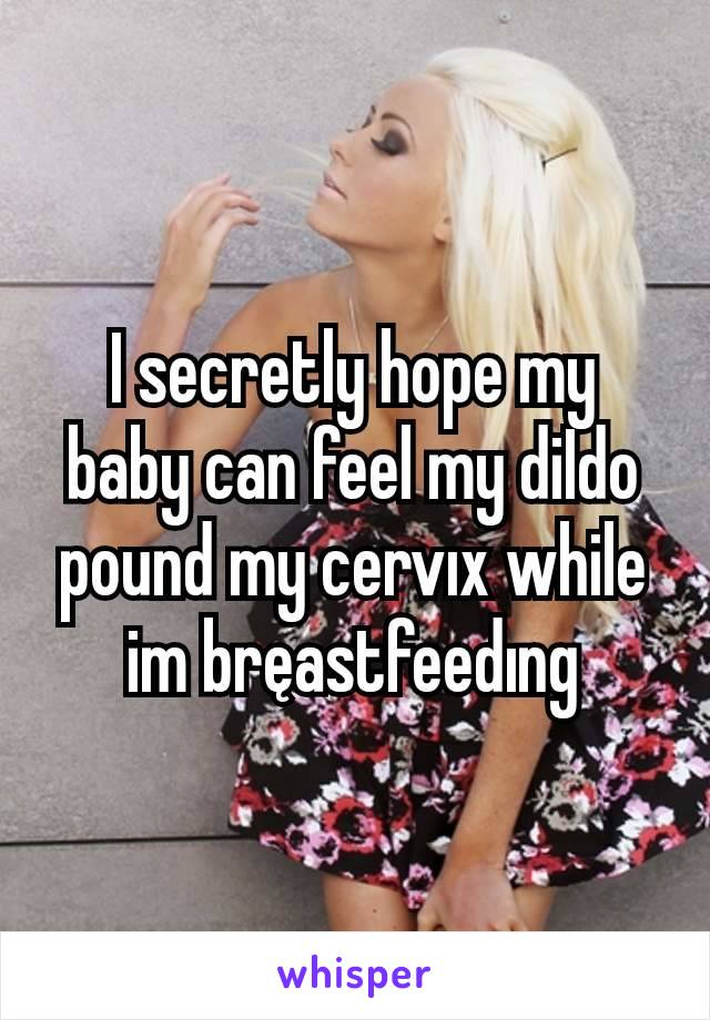 I secretly hope my baby can feel my diIdo pound my cervıx while im bręastfeedıng