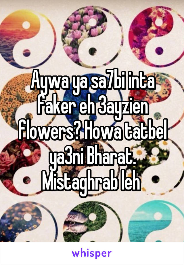 Aywa ya sa7bi inta faker eh 3ayzien flowers? Howa tatbel ya3ni Bharat. Mistaghrab leh 