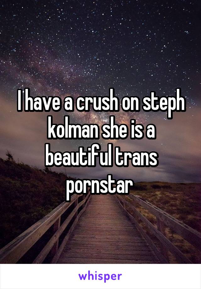 I have a crush on steph kolman she is a beautiful trans pornstar 