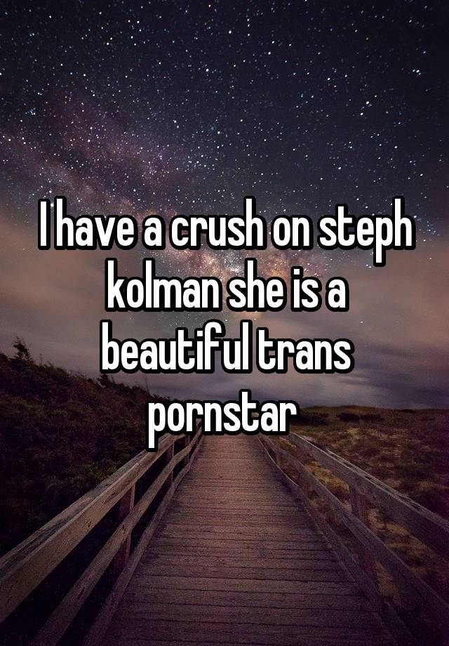 I have a crush on steph kolman she is a beautiful trans pornstar 