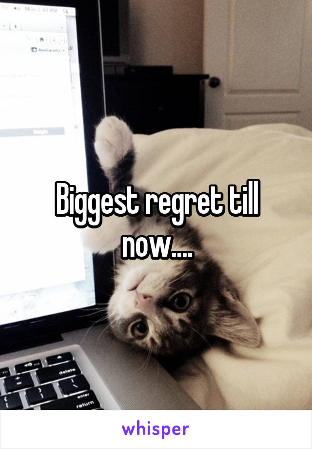 Biggest regret till now....