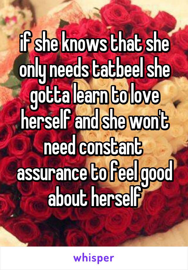 if she knows that she only needs tatbeel she gotta learn to love herself and she won't need constant  assurance to feel good about herself
