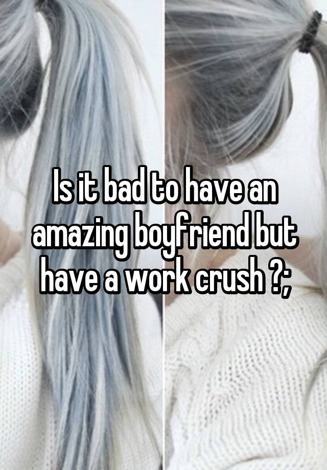 Is it bad to have an amazing boyfriend but have a work crush ?;