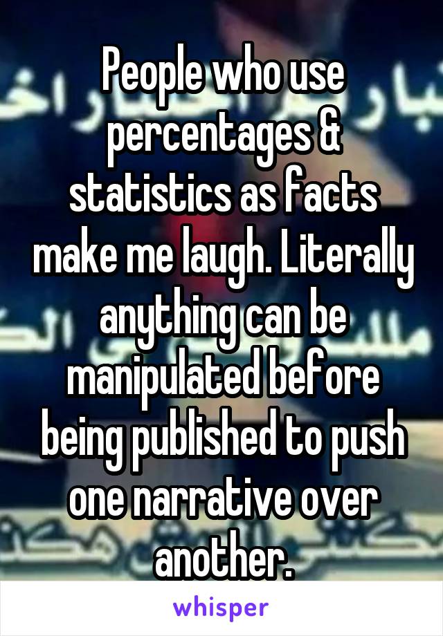 People who use percentages & statistics as facts make me laugh. Literally anything can be manipulated before being published to push one narrative over another.