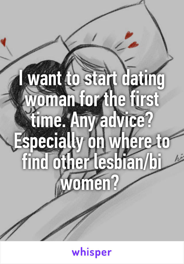 I want to start dating woman for the first time. Any advice? Especially on where to find other lesbian/bi women? 