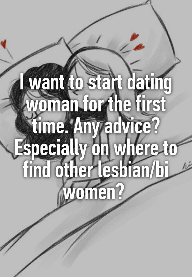 I want to start dating woman for the first time. Any advice? Especially on where to find other lesbian/bi women? 