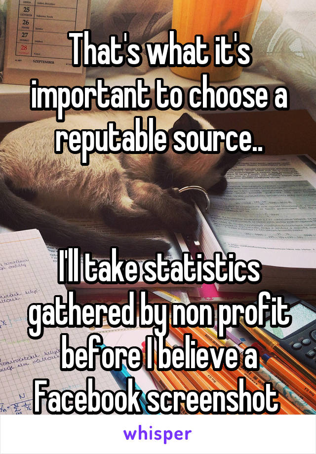 That's what it's important to choose a reputable source..


I'll take statistics gathered by non profit before I believe a Facebook screenshot 