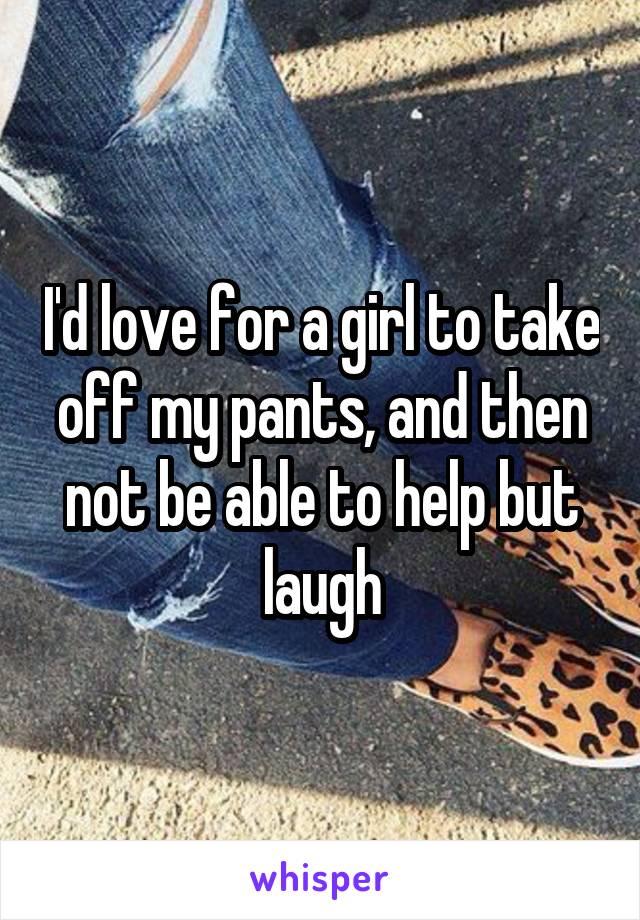 I'd love for a girl to take off my pants, and then not be able to help but laugh