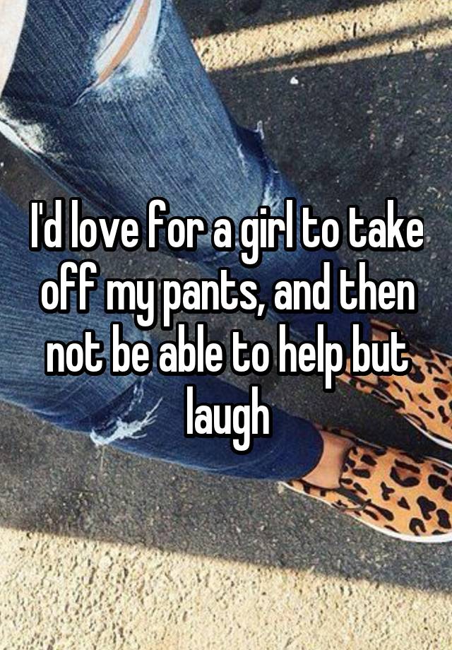 I'd love for a girl to take off my pants, and then not be able to help but laugh