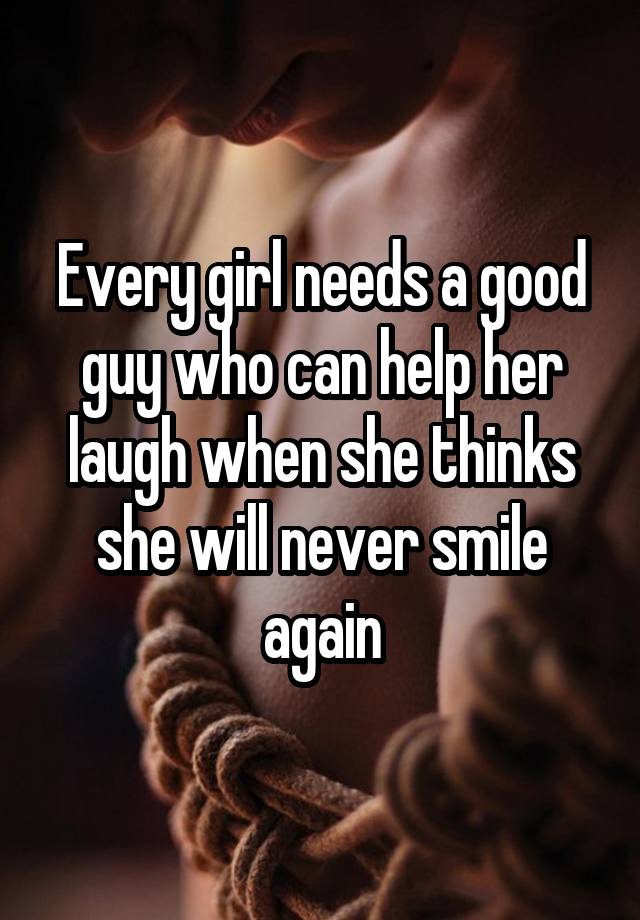 Every girl needs a good guy who can help her laugh when she thinks she will never smile again