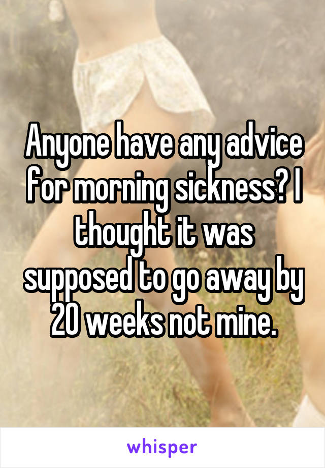 Anyone have any advice for morning sickness? I thought it was supposed to go away by 20 weeks not mine.