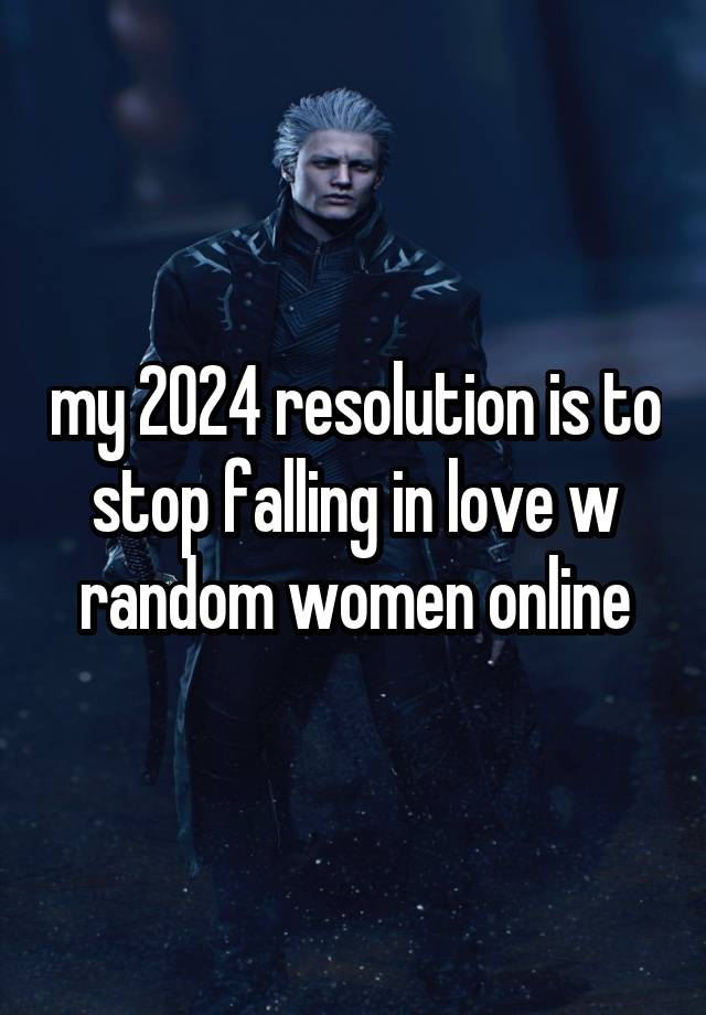 my 2024 resolution is to stop falling in love w random women online