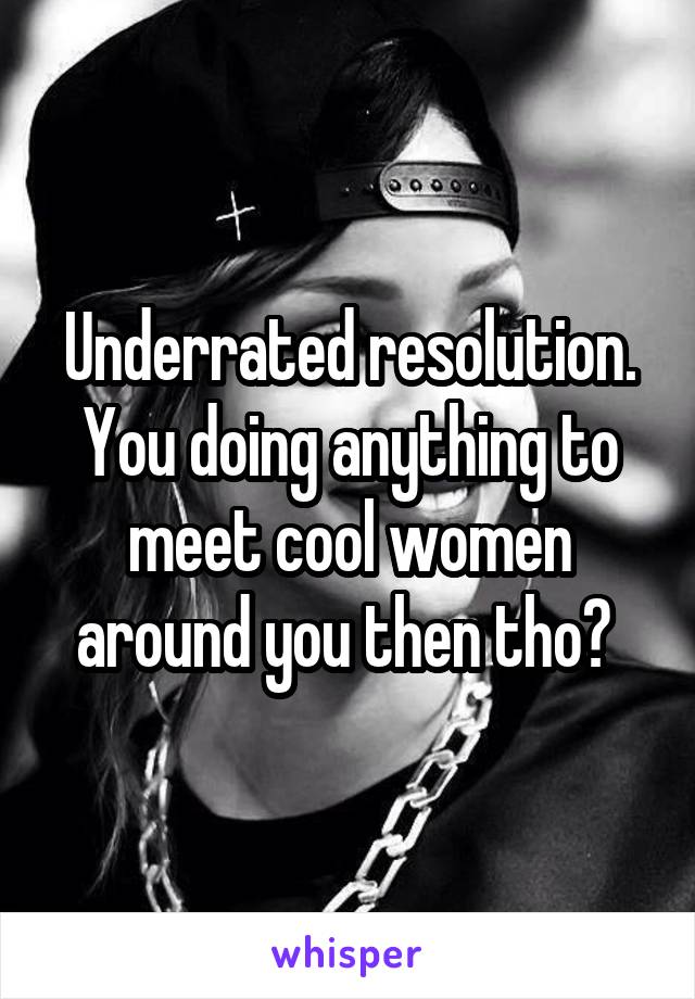 Underrated resolution. You doing anything to meet cool women around you then tho? 