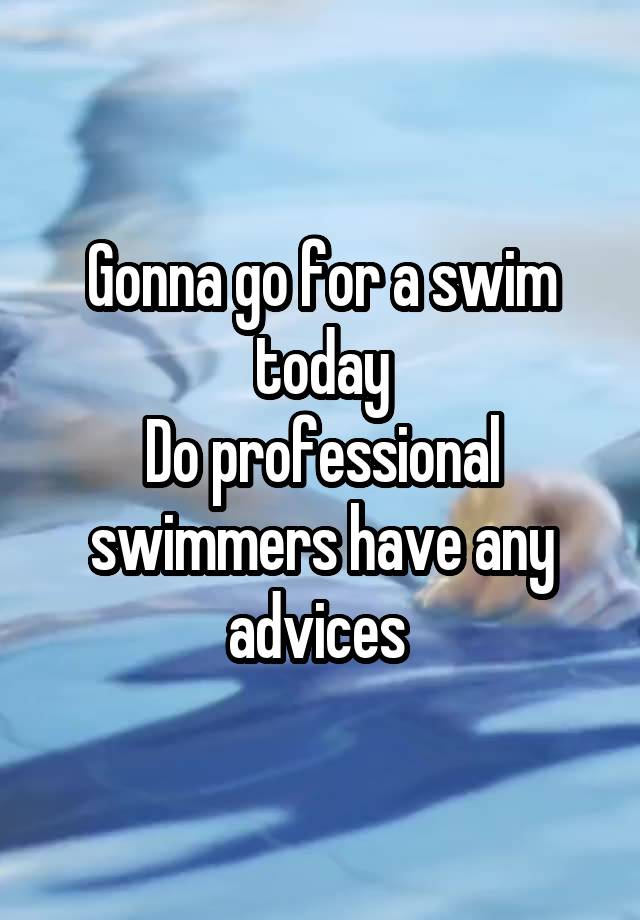 Gonna go for a swim today
Do professional swimmers have any advices 