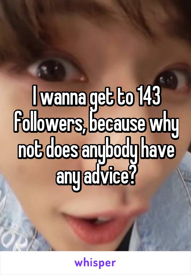 I wanna get to 143 followers, because why not does anybody have any advice?