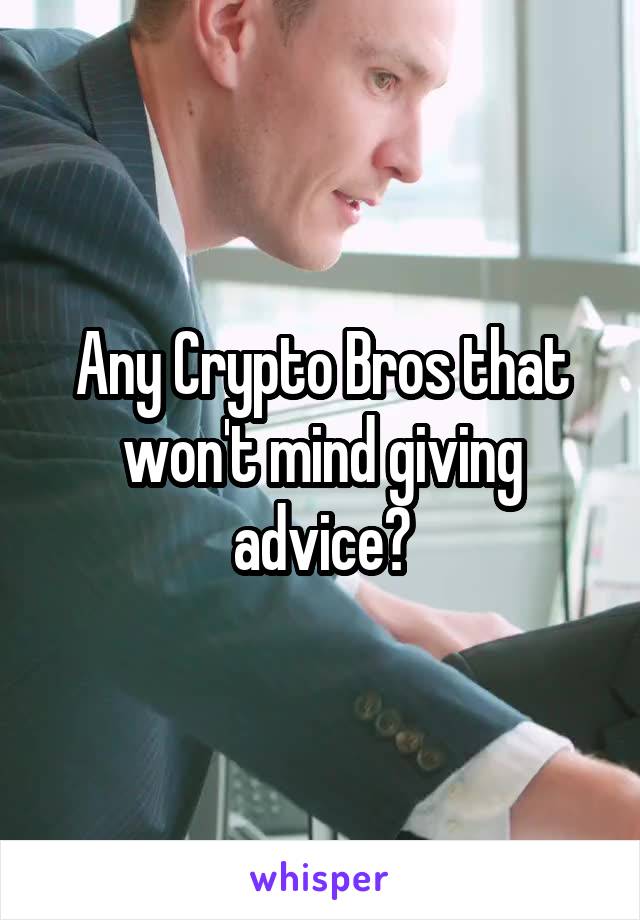 Any Crypto Bros that won't mind giving advice?