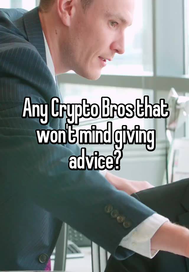 Any Crypto Bros that won't mind giving advice?