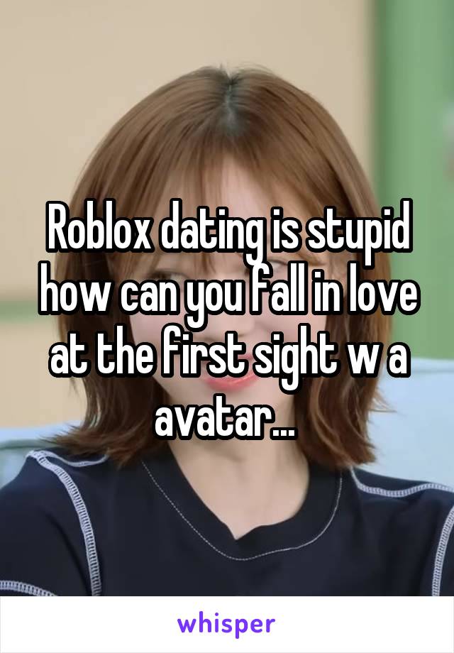 Roblox dating is stupid how can you fall in love at the first sight w a avatar... 