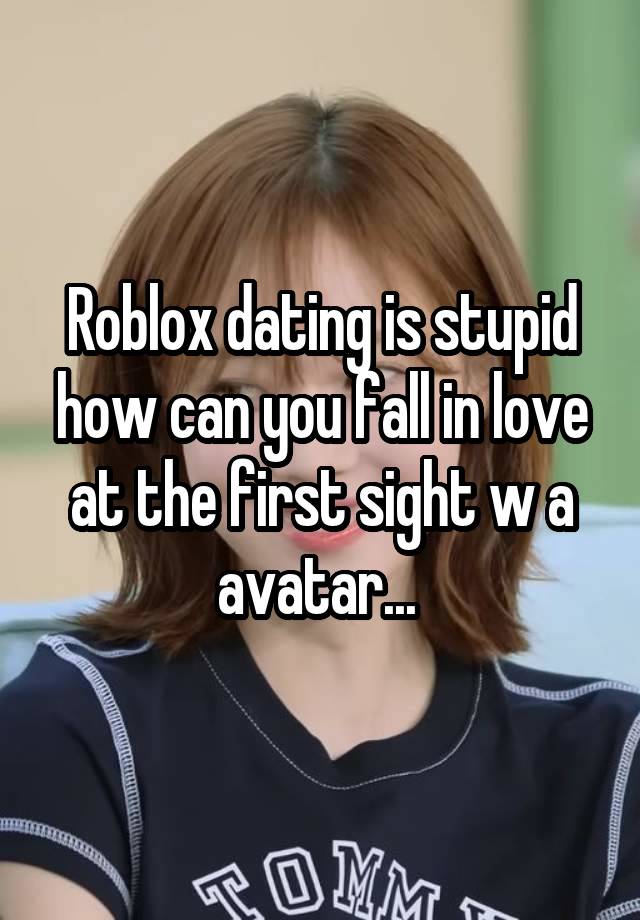 Roblox dating is stupid how can you fall in love at the first sight w a avatar... 