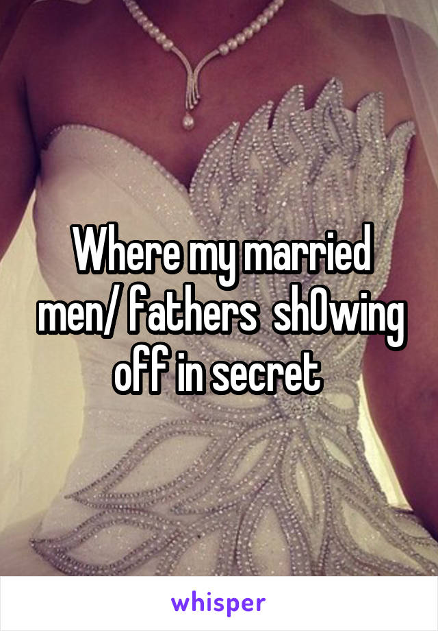 Where my married men/ fathers  sh0wing off in secret 