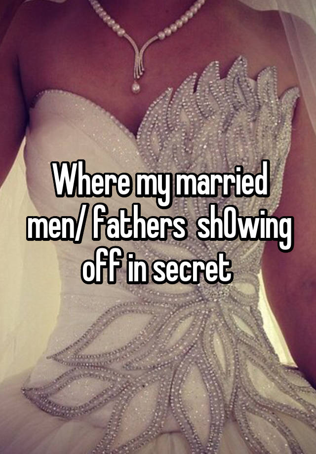 Where my married men/ fathers  sh0wing off in secret 