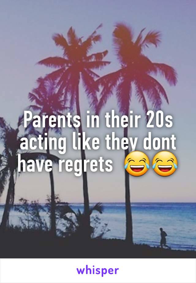 Parents in their 20s acting like they dont have regrets  😂😂