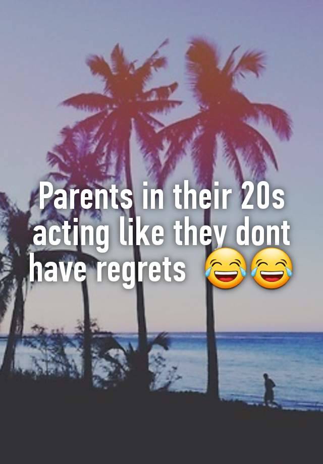 Parents in their 20s acting like they dont have regrets  😂😂