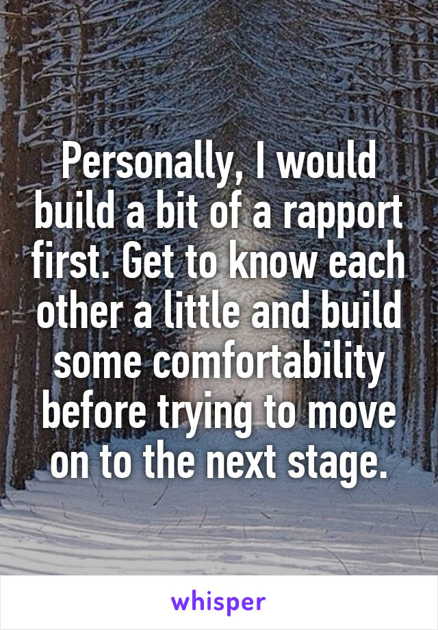 Personally, I would build a bit of a rapport first. Get to know each other a little and build some comfortability before trying to move on to the next stage.