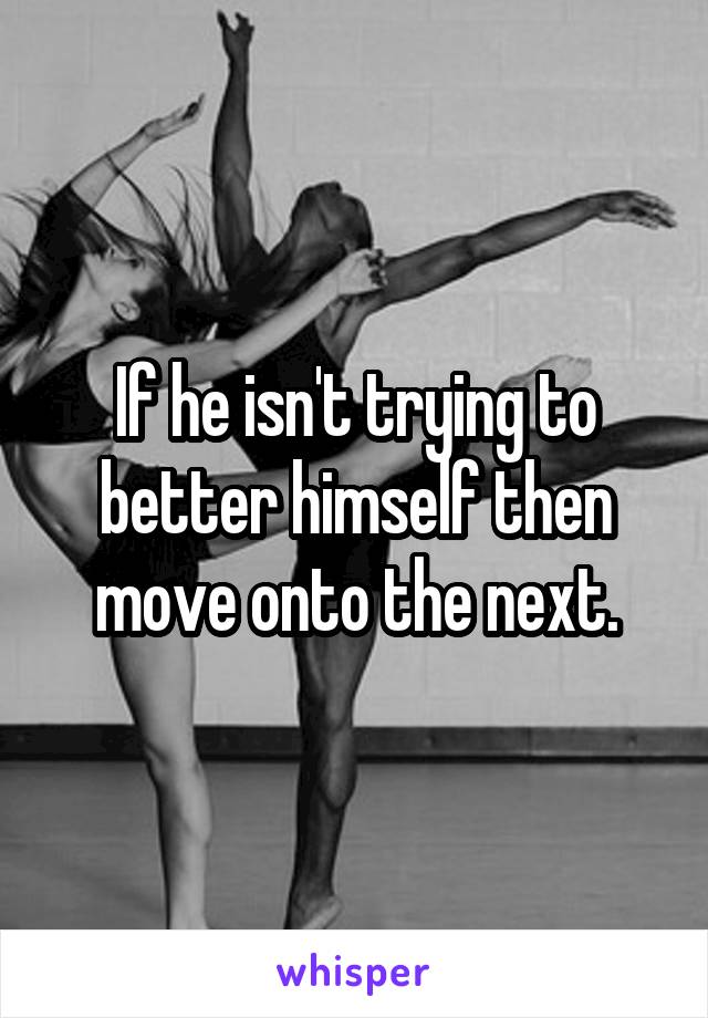 If he isn't trying to better himself then move onto the next.