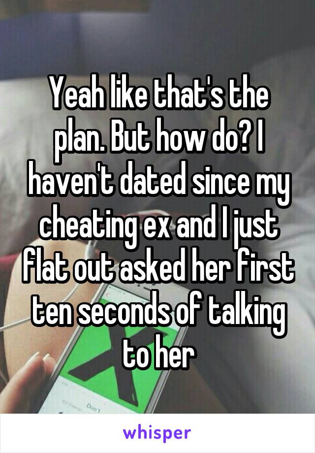 Yeah like that's the plan. But how do? I haven't dated since my cheating ex and I just flat out asked her first ten seconds of talking to her