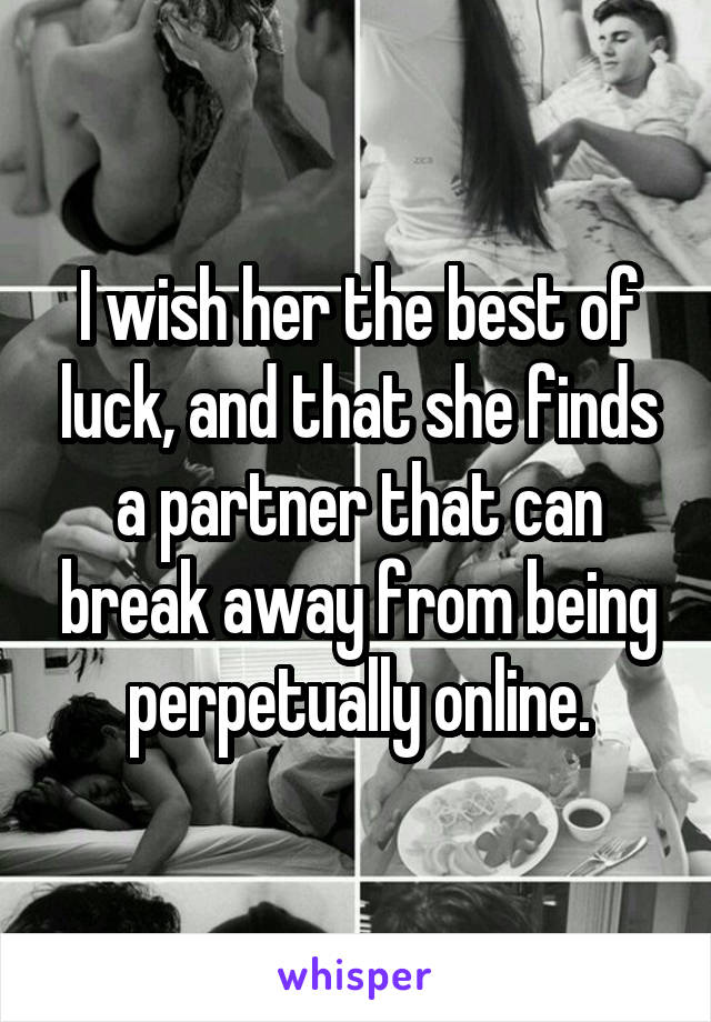 I wish her the best of luck, and that she finds a partner that can break away from being perpetually online.