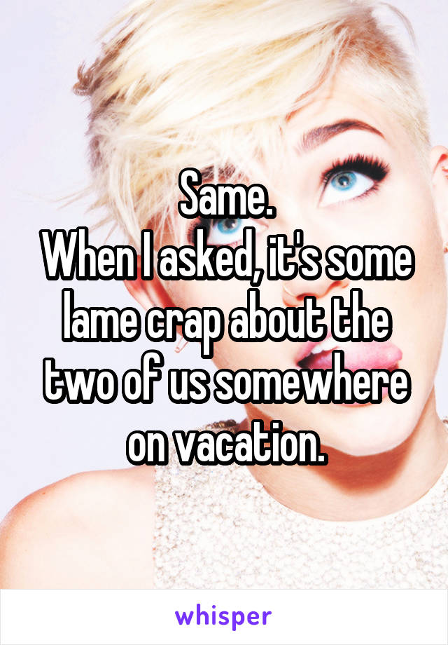 Same.
When I asked, it's some lame crap about the two of us somewhere on vacation.